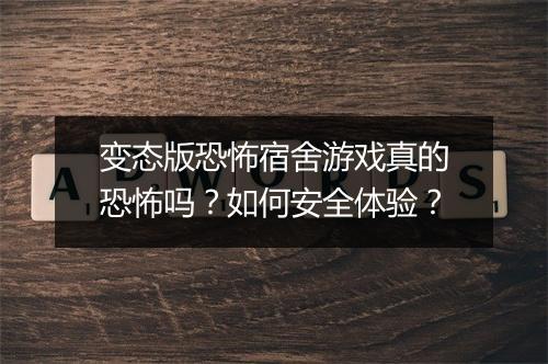 变态版恐怖宿舍游戏真的恐怖吗？如何安全体验？