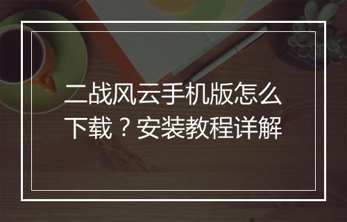 二战风云手机版怎么下载？安装教程详解