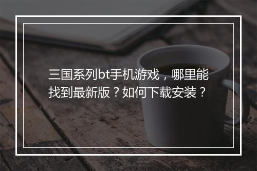 三国系列bt手机游戏，哪里能找到最新版？如何下载安装？