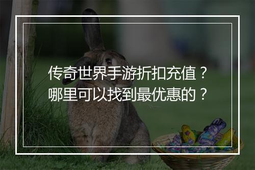 传奇世界手游折扣充值?哪里可以找到最优惠的?