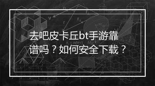 去吧皮卡丘bt手游靠谱吗？如何安全下载？