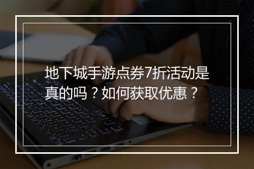 地下城手游点券7折活动是真的吗？如何获取优惠？