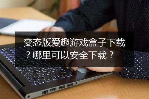变态版爱趣游戏盒子下载?哪里可以安全下载?