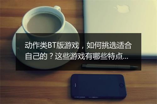 动作类BT版游戏,如何挑选适合自己的?这些游戏有哪些特点?