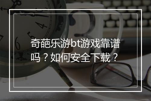 奇葩乐游bt游戏靠谱吗？如何安全下载？