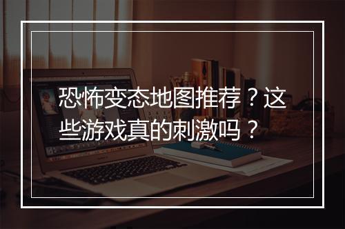恐怖变态地图推荐？这些游戏真的刺激吗？