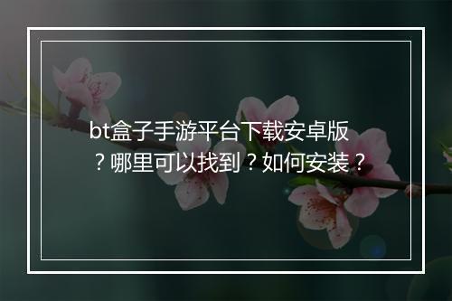 bt盒子手游平台下载安卓版？哪里可以找到？如何安装？