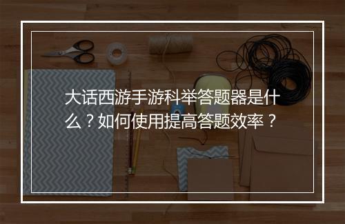 大话西游手游科举答题器是什么？如何使用提高答题效率？