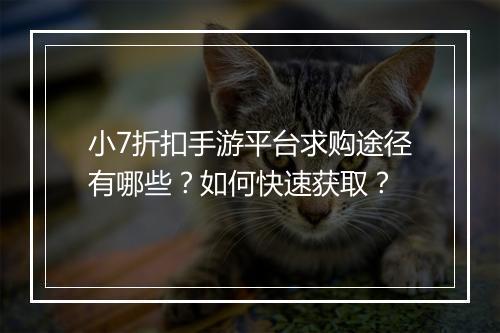 小7折扣手游平台求购途径有哪些？如何快速获取？