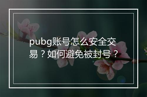 pubg账号怎么安全交易？如何避免被封号？