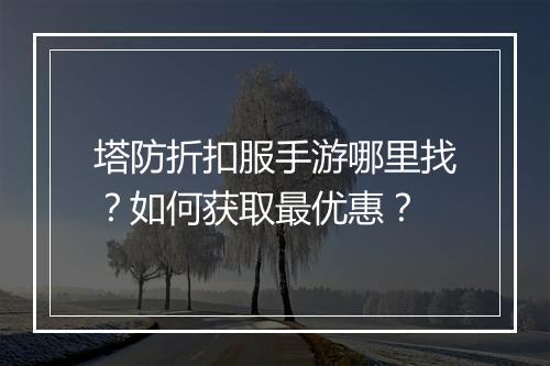 塔防折扣服手游哪里找？如何获取最优惠？