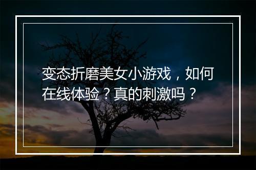 变态折磨美女小游戏，如何在线体验？真的刺激吗？