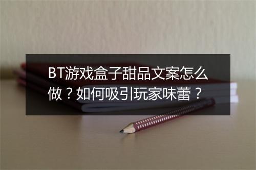 BT游戏盒子甜品文案怎么做?如何吸引玩家味蕾?
