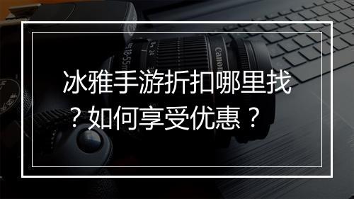 冰雅手游折扣哪里找?如何享受优惠?
