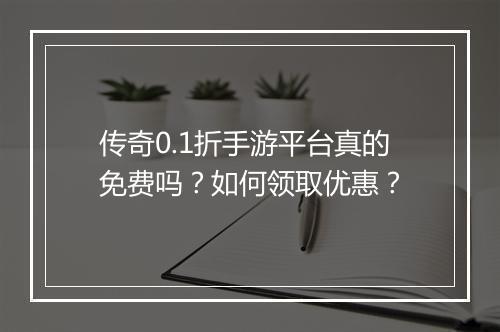 传奇0.1折手游平台真的免费吗？如何领取优惠？