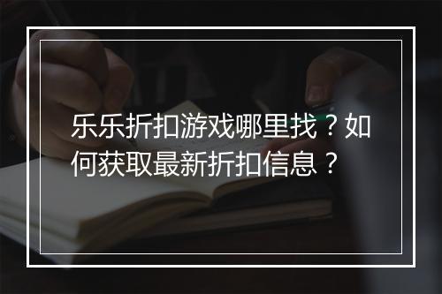 乐乐折扣游戏哪里找？如何获取最新折扣信息？