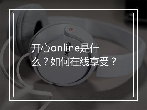 开心online是什么？如何在线享受？