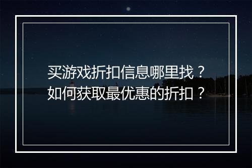 买游戏折扣信息哪里找?如何获取最优惠的折扣?