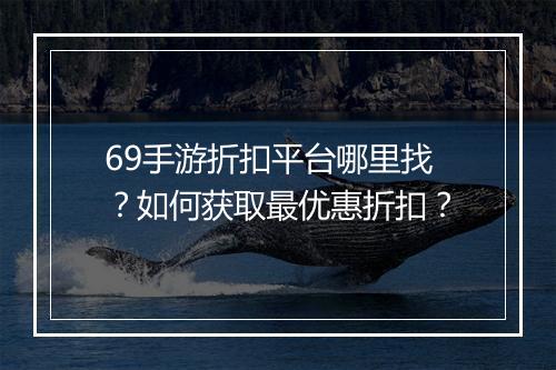 69手游折扣平台哪里找？如何获取最优惠折扣？