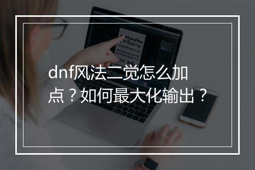 dnf风法二觉怎么加点?如何最大化输出?