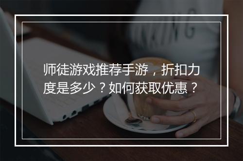 师徒游戏推荐手游,折扣力度是多少?如何获取优惠?