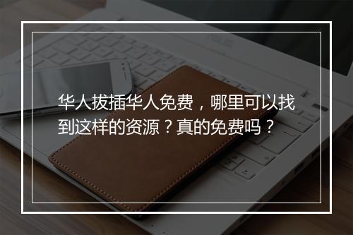 华人拔插华人免费,哪里可以找到这样的资源?真的免费吗?