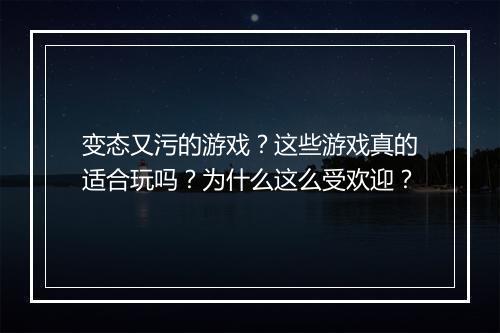 变态又污的游戏？这些游戏真的适合玩吗？为什么这么受欢迎？