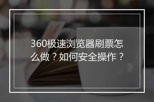 360极速浏览器刷票怎么做？如何安全操作？
