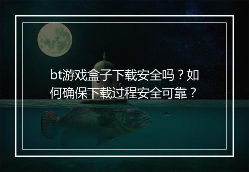 bt游戏盒子下载安全吗?如何确保下载过程安全可靠?