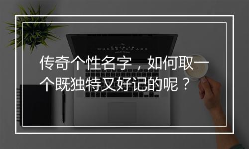 传奇个性名字，如何取一个既独特又好记的呢？