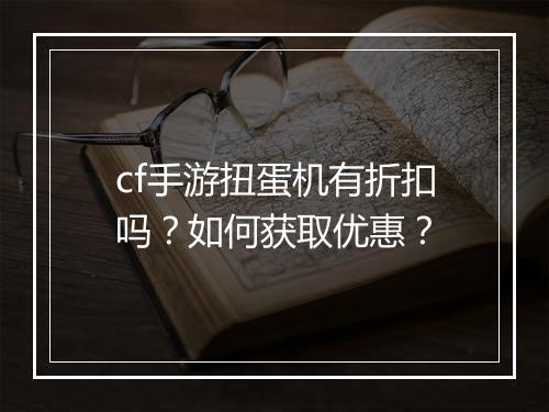 cf手游扭蛋机有折扣吗?如何获取优惠?