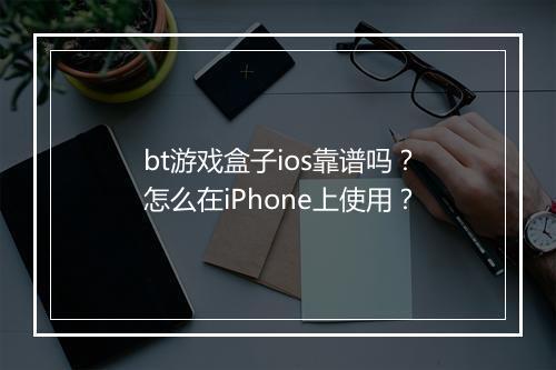 bt游戏盒子ios靠谱吗？怎么在iPhone上使用？