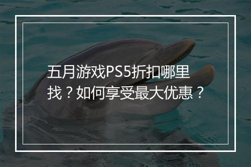 五月游戏PS5折扣哪里找?如何享受最大优惠?