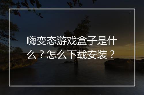 嗨变态游戏盒子是什么？怎么下载安装？