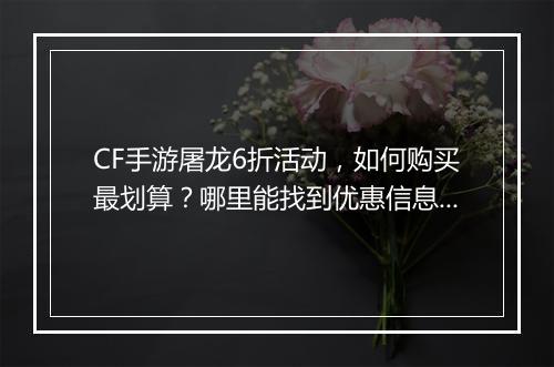 CF手游屠龙6折活动，如何购买最划算？哪里能找到优惠信息？