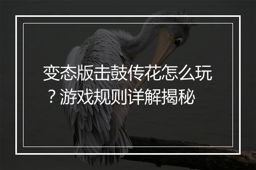 变态版击鼓传花怎么玩？游戏规则详解揭秘