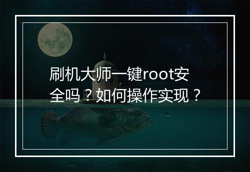 刷机大师一键root安全吗？如何操作实现？