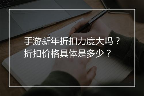 手游新年折扣力度大吗？折扣价格具体是多少？