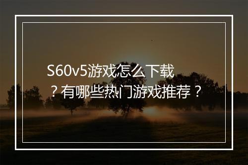 S60v5游戏怎么下载？有哪些热门游戏推荐？
