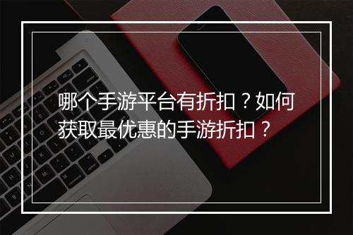 哪个手游平台有折扣？如何获取最优惠的手游折扣？