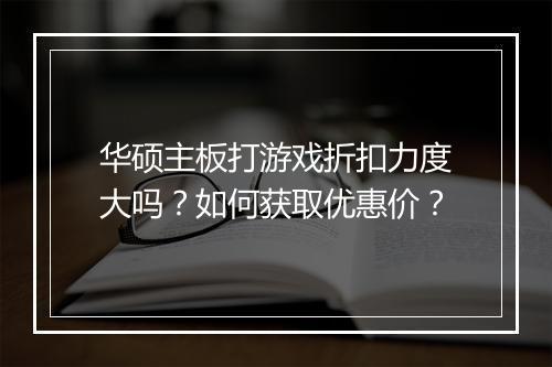 华硕主板打游戏折扣力度大吗?如何获取优惠价?