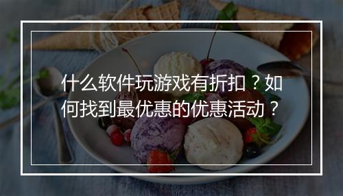 什么软件玩游戏有折扣？如何找到最优惠的优惠活动？