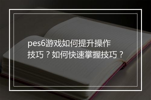pes6游戏如何提升操作技巧？如何快速掌握技巧？
