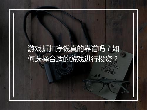 游戏折扣挣钱真的靠谱吗?如何选择合适的游戏进行投资?