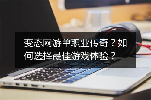 变态网游单职业传奇？如何选择最佳游戏体验？