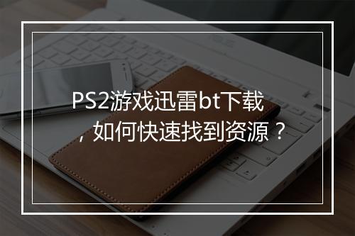 PS2游戏迅雷bt下载，如何快速找到资源？