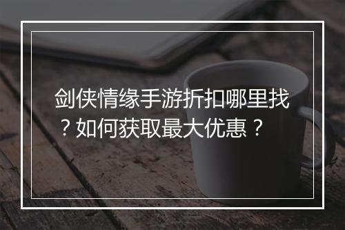 剑侠情缘手游折扣哪里找？如何获取最大优惠？
