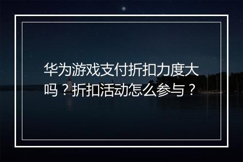 华为游戏支付折扣力度大吗？折扣活动怎么参与？