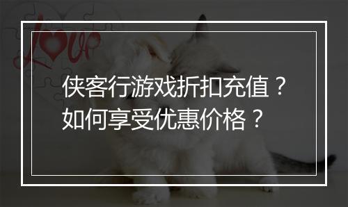 侠客行游戏折扣充值？如何享受优惠价格？
