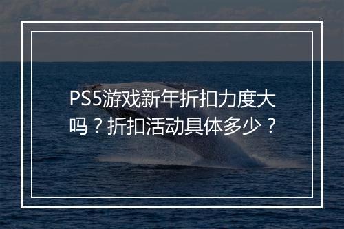 PS5游戏新年折扣力度大吗？折扣活动具体多少？